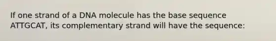 If one strand of a DNA molecule has the base sequence ATTGCAT, its complementary strand will have the sequence: