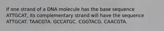 If one strand of a DNA molecule has the base sequence ATTGCAT, its complementary strand will have the sequence ATTGCAT. TAACGTA. GCCATGC. CGGTACG. CAACGTA.