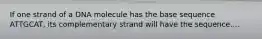 If one strand of a DNA molecule has the base sequence ATTGCAT, its complementary strand will have the sequence....