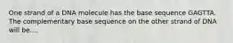 One strand of a DNA molecule has the base sequence GAGTTA. The complementary base sequence on the other strand of DNA will be....