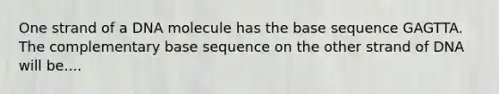 One strand of a DNA molecule has the base sequence GAGTTA. The complementary base sequence on the other strand of DNA will be....