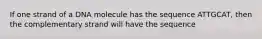 If one strand of a DNA molecule has the sequence ATTGCAT, then the complementary strand will have the sequence