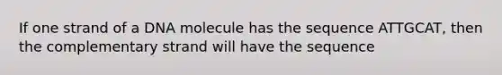 If one strand of a DNA molecule has the sequence ATTGCAT, then the complementary strand will have the sequence
