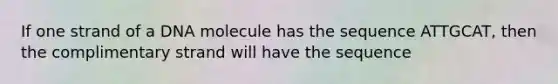 If one strand of a DNA molecule has the sequence ATTGCAT, then the complimentary strand will have the sequence