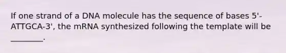 If one strand of a DNA molecule has the sequence of bases 5'-ATTGCA-3', the mRNA synthesized following the template will be ________.