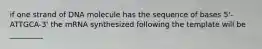 if one strand of DNA molecule has the sequence of bases 5'-ATTGCA-3' the mRNA synthesized following the template will be _________