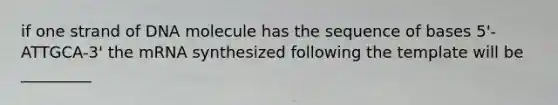 if one strand of DNA molecule has the sequence of bases 5'-ATTGCA-3' the mRNA synthesized following the template will be _________