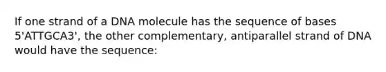 If one strand of a DNA molecule has the sequence of bases 5'ATTGCA3', the other complementary, antiparallel strand of DNA would have the sequence: