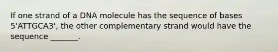 If one strand of a DNA molecule has the sequence of bases 5'ATTGCA3', the other complementary strand would have the sequence _______.