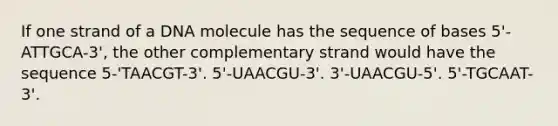 If one strand of a DNA molecule has the sequence of bases 5'-ATTGCA-3', the other complementary strand would have the sequence 5-'TAACGT-3'. 5'-UAACGU-3'. 3'-UAACGU-5'. 5'-TGCAAT-3'.