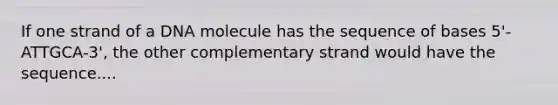 If one strand of a DNA molecule has the sequence of bases 5'-ATTGCA-3', the other complementary strand would have the sequence....