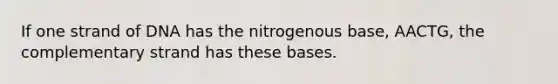 If one strand of DNA has the nitrogenous base, AACTG, the complementary strand has these bases.