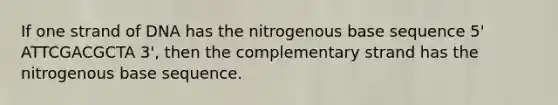 If one strand of DNA has the nitrogenous base sequence 5' ATTCGACGCTA 3', then the complementary strand has the nitrogenous base sequence.