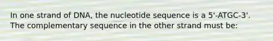 In one strand of DNA, the nucleotide sequence is a 5'-ATGC-3'. The complementary sequence in the other strand must be: