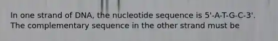 In one strand of DNA, the nucleotide sequence is 5'-A-T-G-C-3'. The complementary sequence in the other strand must be