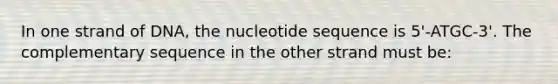 ​​In one strand of DNA, the nucleotide sequence is 5'-ATGC-3'. The complementary sequence in the other strand must be: