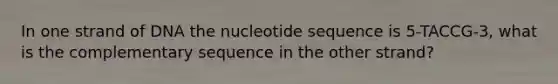 In one strand of DNA the nucleotide sequence is 5-TACCG-3, what is the complementary sequence in the other strand?