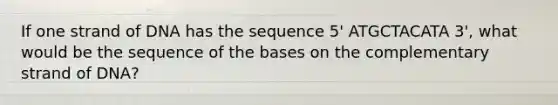 If one strand of DNA has the sequence 5' ATGCTACATA 3', what would be the sequence of the bases on the complementary strand of DNA?