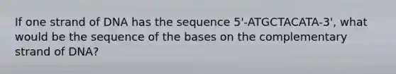 If one strand of DNA has the sequence 5'-ATGCTACATA-3', what would be the sequence of the bases on the complementary strand of DNA?