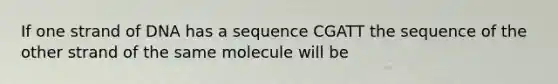 If one strand of DNA has a sequence CGATT the sequence of the other strand of the same molecule will be