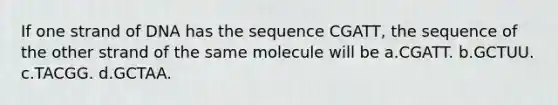 If one strand of DNA has the sequence CGATT, the sequence of the other strand of the same molecule will be a.CGATT. b.GCTUU. c.TACGG. d.GCTAA.