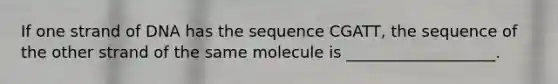 If one strand of DNA has the sequence CGATT, the sequence of the other strand of the same molecule is ___________________.