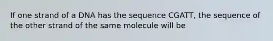 If one strand of a DNA has the sequence CGATT, the sequence of the other strand of the same molecule will be