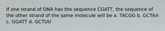 If one strand of DNA has the sequence CGATT, the sequence of the other strand of the same molecule will be a. TACGG b. GCTAA c. GGATT d. GCTUU