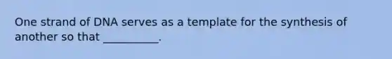 One strand of DNA serves as a template for the synthesis of another so that __________.