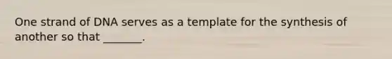 One strand of DNA serves as a template for the synthesis of another so that _______.