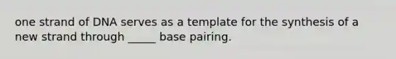 one strand of DNA serves as a template for the synthesis of a new strand through _____ base pairing.