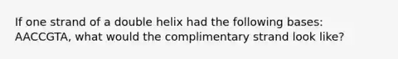 If one strand of a double helix had the following bases: AACCGTA, what would the complimentary strand look like?