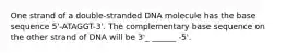 One strand of a double-stranded DNA molecule has the base sequence 5'-ATAGGT-3'. The complementary base sequence on the other strand of DNA will be 3'_ ______ -5'.