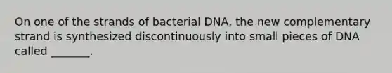 On one of the strands of bacterial DNA, the new complementary strand is synthesized discontinuously into small pieces of DNA called _______.