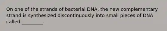 On one of the strands of bacterial DNA, the new complementary strand is synthesized discontinuously into small pieces of DNA called _________.