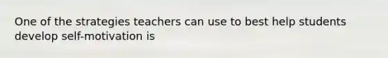 One of the strategies teachers can use to best help students develop self-motivation is