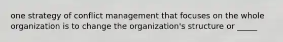 one strategy of <a href='https://www.questionai.com/knowledge/k3gYT4NY1y-conflict-management' class='anchor-knowledge'>conflict management</a> that focuses on the whole organization is to change the organization's structure or _____