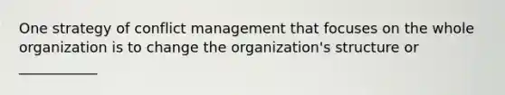 One strategy of conflict management that focuses on the whole organization is to change the organization's structure or ___________