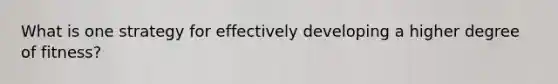 What is one strategy for effectively developing a higher degree of fitness?