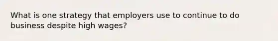 What is one strategy that employers use to continue to do business despite high wages?