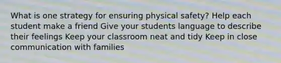 What is one strategy for ensuring physical safety? Help each student make a friend Give your students language to describe their feelings Keep your classroom neat and tidy Keep in close communication with families