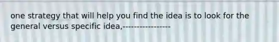 one strategy that will help you find the idea is to look for the general versus specific idea,-----------------