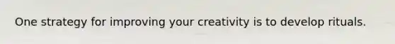 One strategy for improving your creativity is to develop rituals.