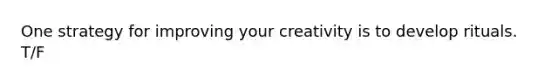 One strategy for improving your creativity is to develop rituals. T/F