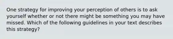 One strategy for improving your perception of others is to ask yourself whether or not there might be something you may have missed. Which of the following guidelines in your text describes this strategy?