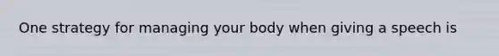One strategy for managing your body when giving a speech is