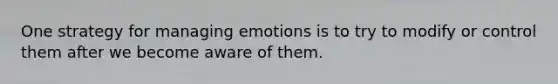 One strategy for managing emotions is to try to modify or control them after we become aware of them.