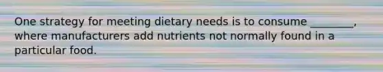 One strategy for meeting dietary needs is to consume ________, where manufacturers add nutrients not normally found in a particular food.