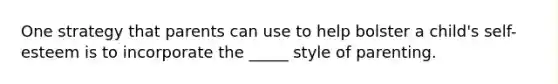 One strategy that parents can use to help bolster a child's self-esteem is to incorporate the _____ style of parenting.