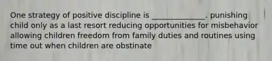 One strategy of positive discipline is ______________. punishing child only as a last resort reducing opportunities for misbehavior allowing children freedom from family duties and routines using time out when children are obstinate